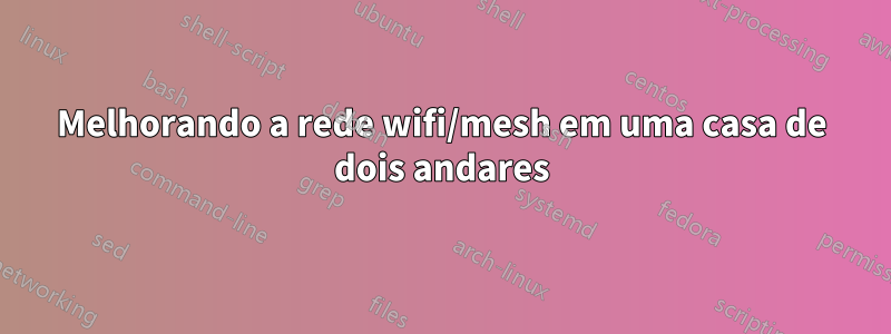 Melhorando a rede wifi/mesh em uma casa de dois andares