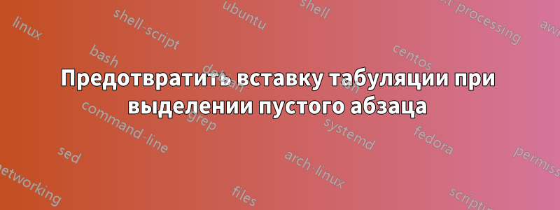 Предотвратить вставку табуляции при выделении пустого абзаца