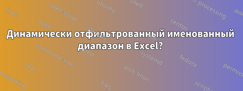 Динамически отфильтрованный именованный диапазон в Excel?