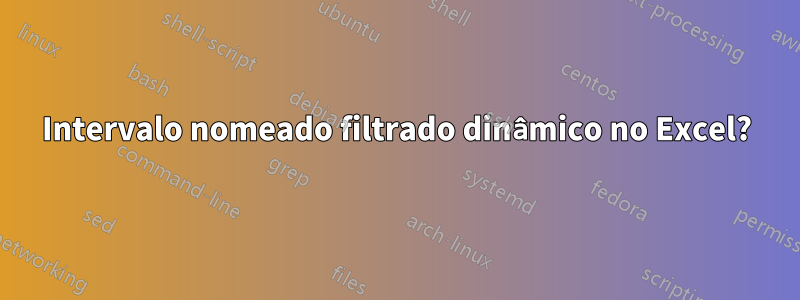 Intervalo nomeado filtrado dinâmico no Excel?