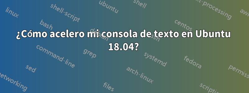 ¿Cómo acelero mi consola de texto en Ubuntu 18.04?