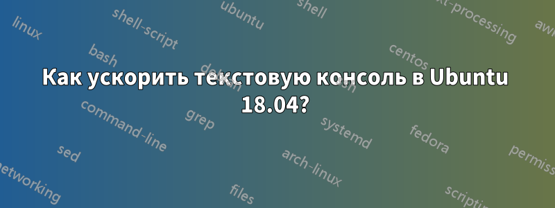 Как ускорить текстовую консоль в Ubuntu 18.04?