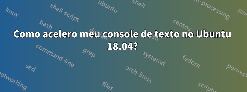 Como acelero meu console de texto no Ubuntu 18.04?