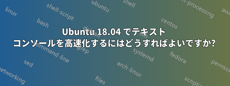 Ubuntu 18.04 でテキスト コンソールを高速化するにはどうすればよいですか?