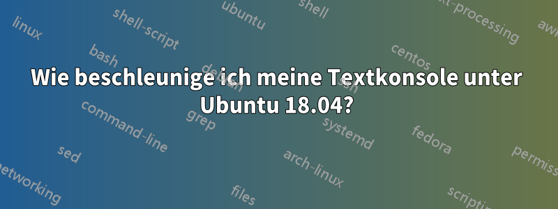 Wie beschleunige ich meine Textkonsole unter Ubuntu 18.04?