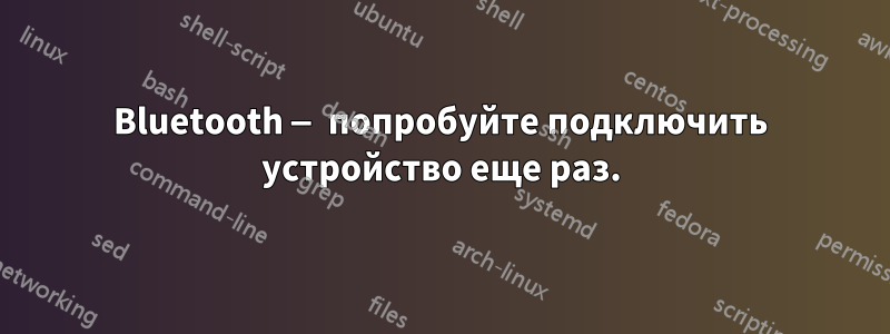 Bluetooth — попробуйте подключить устройство еще раз.