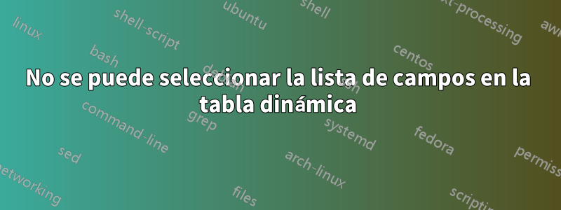 No se puede seleccionar la lista de campos en la tabla dinámica