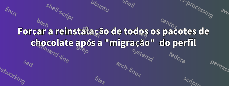 Forçar a reinstalação de todos os pacotes de chocolate após a "migração" do perfil