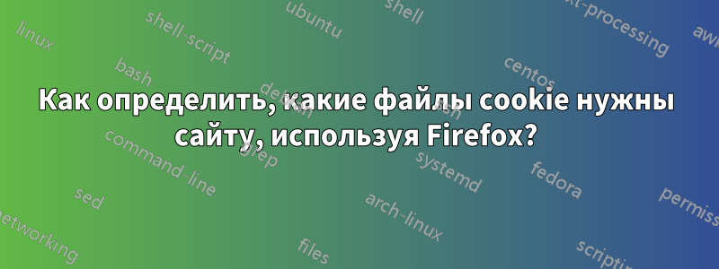 Как определить, какие файлы cookie нужны сайту, используя Firefox?