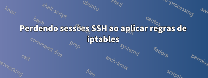 Perdendo sessões SSH ao aplicar regras de iptables