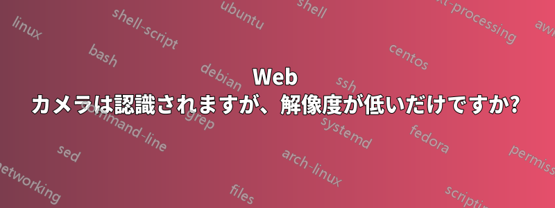 Web カメラは認識されますが、解像度が低いだけですか?