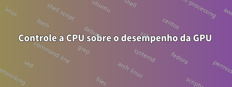 Controle a CPU sobre o desempenho da GPU