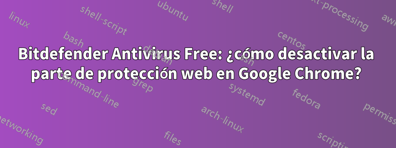 Bitdefender Antivirus Free: ¿cómo desactivar la parte de protección web en Google Chrome?