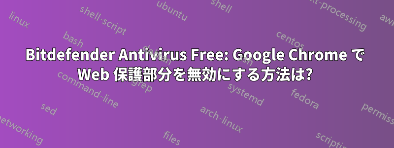 Bitdefender Antivirus Free: Google Chrome で Web 保護部分を無効にする方法は?