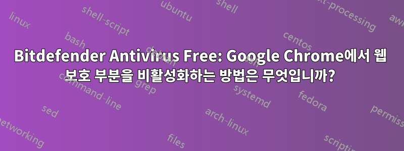 Bitdefender Antivirus Free: Google Chrome에서 웹 보호 부분을 비활성화하는 방법은 무엇입니까?