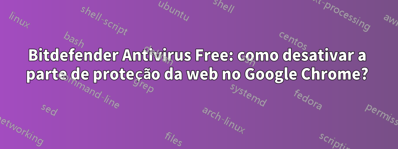 Bitdefender Antivirus Free: como desativar a parte de proteção da web no Google Chrome?