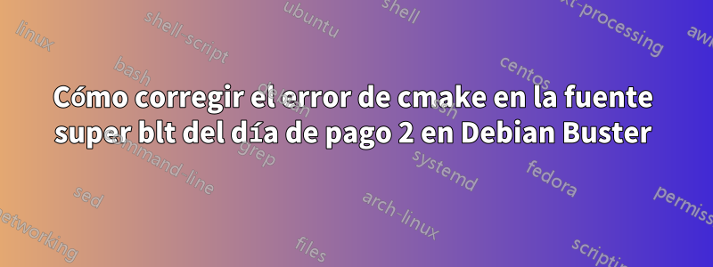 Cómo corregir el error de cmake en la fuente super blt del día de pago 2 en Debian Buster