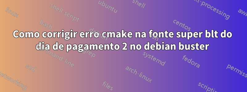 Como corrigir erro cmake na fonte super blt do dia de pagamento 2 no debian buster