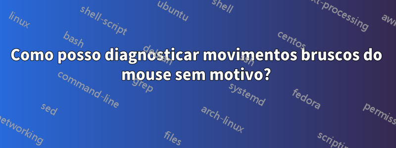 Como posso diagnosticar movimentos bruscos do mouse sem motivo?