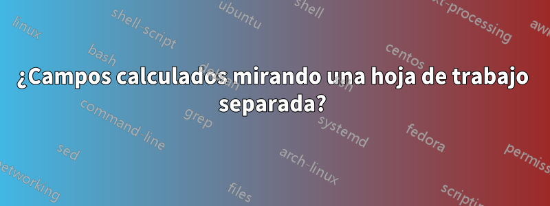 ¿Campos calculados mirando una hoja de trabajo separada?