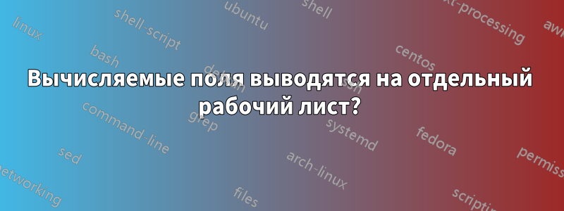 Вычисляемые поля выводятся на отдельный рабочий лист?