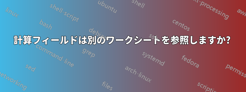 計算フィールドは別のワークシートを参照しますか?