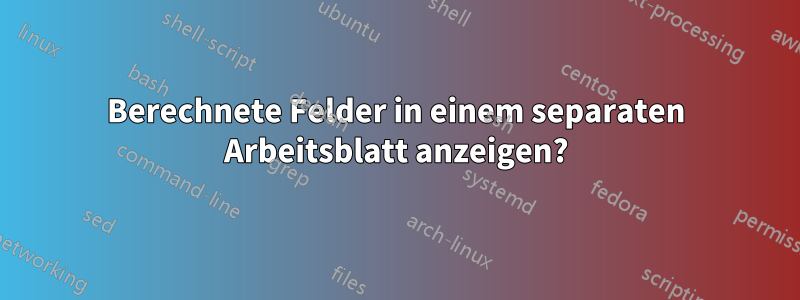 Berechnete Felder in einem separaten Arbeitsblatt anzeigen?