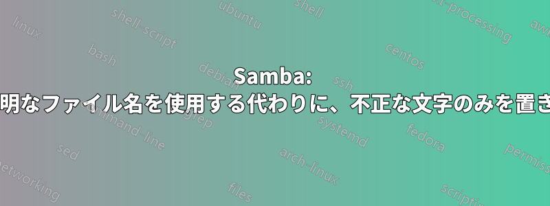 Samba: 完全に意味不明なファイル名を使用する代わりに、不正な文字のみを置き換えますか?