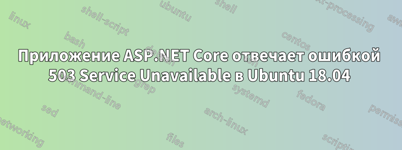 Приложение ASP.NET Core отвечает ошибкой 503 Service Unavailable в Ubuntu 18.04