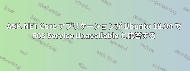 ASP.NET Core アプリケーションが Ubuntu 18.04 で 503 Service Unavailable と応答する