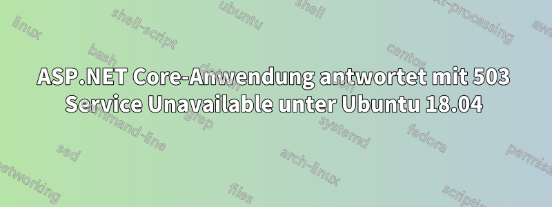 ASP.NET Core-Anwendung antwortet mit 503 Service Unavailable unter Ubuntu 18.04