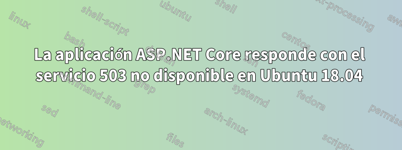 La aplicación ASP.NET Core responde con el servicio 503 no disponible en Ubuntu 18.04