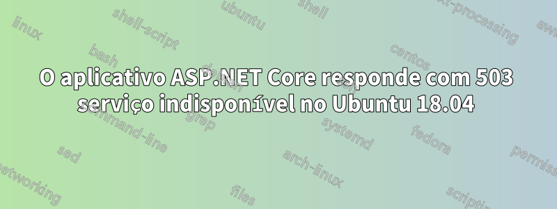 O aplicativo ASP.NET Core responde com 503 serviço indisponível no Ubuntu 18.04