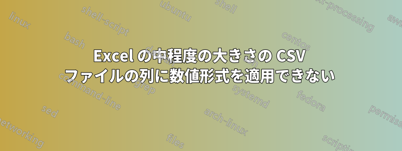 Excel の中程度の大きさの CSV ファイルの列に数値形式を適用できない