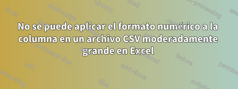 No se puede aplicar el formato numérico a la columna en un archivo CSV moderadamente grande en Excel