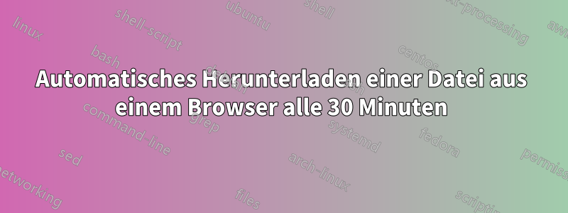 Automatisches Herunterladen einer Datei aus einem Browser alle 30 Minuten