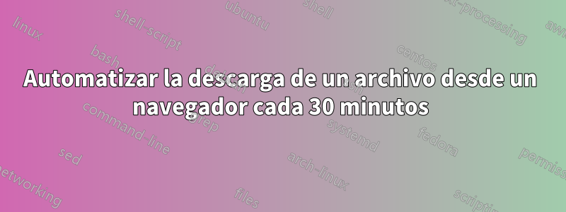 Automatizar la descarga de un archivo desde un navegador cada 30 minutos