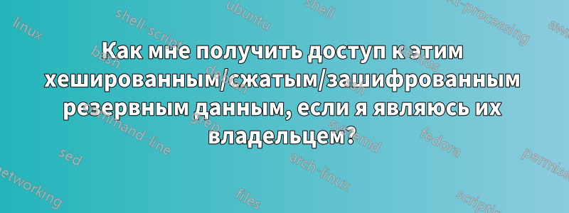 Как мне получить доступ к этим хешированным/сжатым/зашифрованным резервным данным, если я являюсь их владельцем?