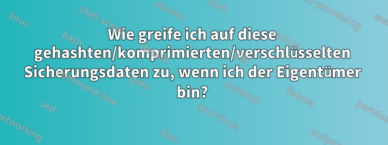 Wie greife ich auf diese gehashten/komprimierten/verschlüsselten Sicherungsdaten zu, wenn ich der Eigentümer bin?