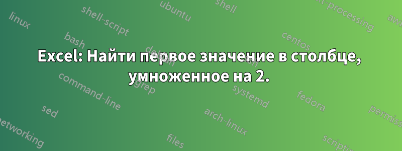 Excel: Найти первое значение в столбце, умноженное на 2.