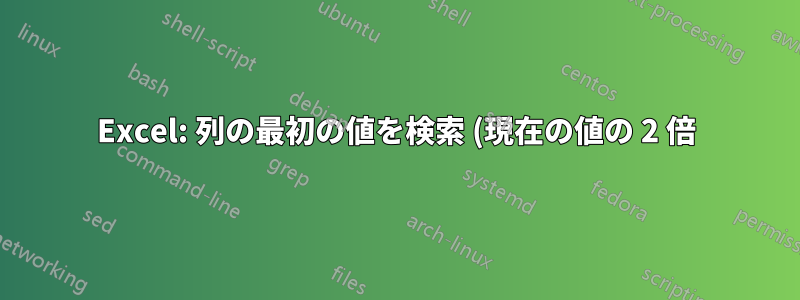 Excel: 列の最初の値を検索 (現在の値の 2 倍)