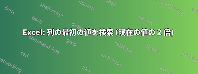 Excel: 列の最初の値を検索 (現在の値の 2 倍)