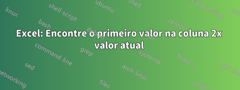 Excel: Encontre o primeiro valor na coluna 2x valor atual