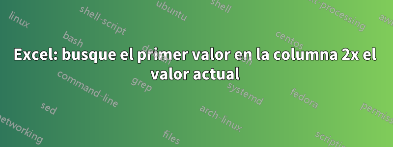 Excel: busque el primer valor en la columna 2x el valor actual