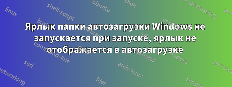 Ярлык папки автозагрузки Windows не запускается при запуске, ярлык не отображается в автозагрузке