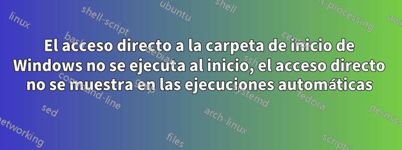 El acceso directo a la carpeta de inicio de Windows no se ejecuta al inicio, el acceso directo no se muestra en las ejecuciones automáticas