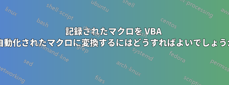 記録されたマクロを VBA で自動化されたマクロに変換するにはどうすればよいでしょうか?