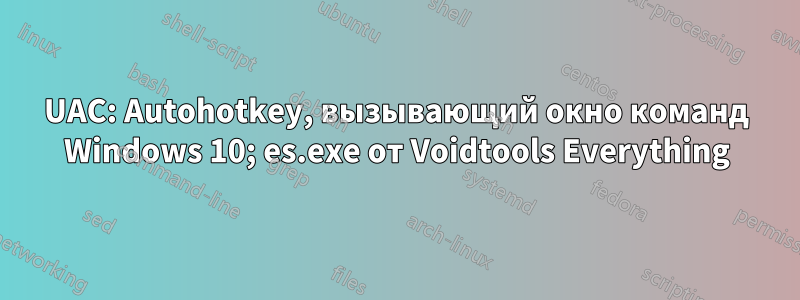 UAC: Autohotkey, вызывающий окно команд Windows 10; es.exe от Voidtools Everything