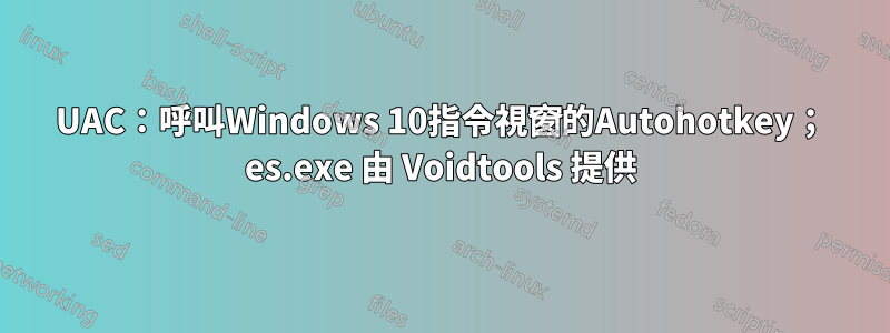 UAC：呼叫Windows 10指令視窗的Autohotkey； es.exe 由 Voidtools 提供