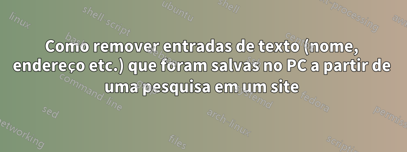 Como remover entradas de texto (nome, endereço etc.) que foram salvas no PC a partir de uma pesquisa em um site